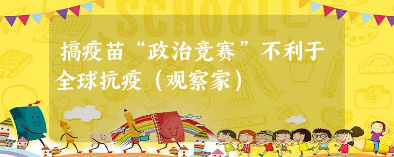搞疫苗“政治竞赛”不利于全球抗疫(观察家) 搞疫苗“政治竞赛”不利于全球抗疫(观察家)