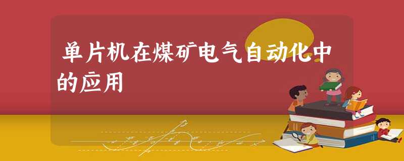 单片机在煤矿电气自动化中的应用 单片机在煤矿电气自动化中的应用