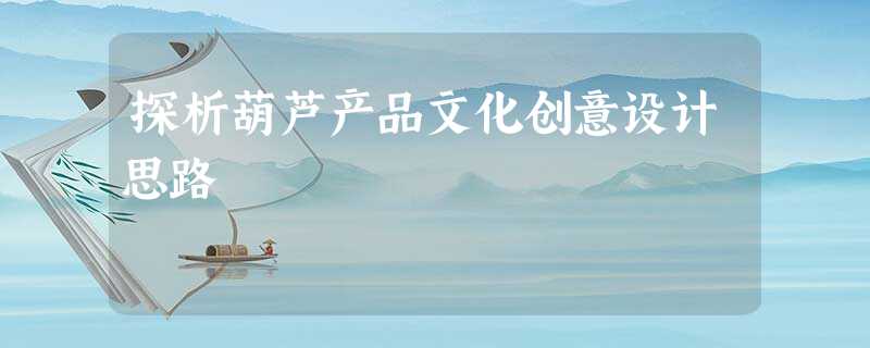 探析葫芦产品文化创意设计思路 探析葫芦产品文化创意设计思路