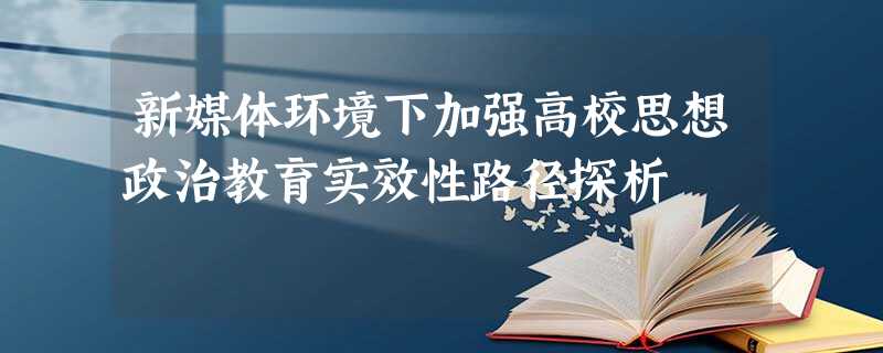 新媒体环境下加强高校思想政治教育实效性路径探析 新媒体环境下加强高校思想政治教育实效性路径探析