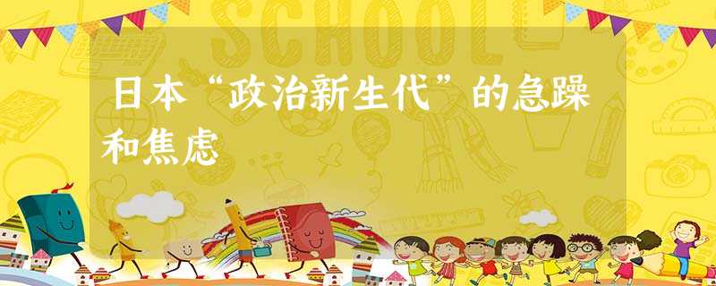日本“政治新生代”的急躁和焦虑 日本“政治新生代”的急躁和焦虑