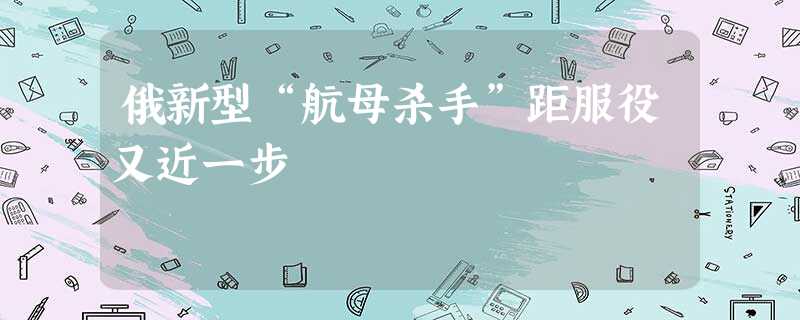 俄新型“航母杀手”距服役又近一步 俄新型“航母杀手”距服役又近一步