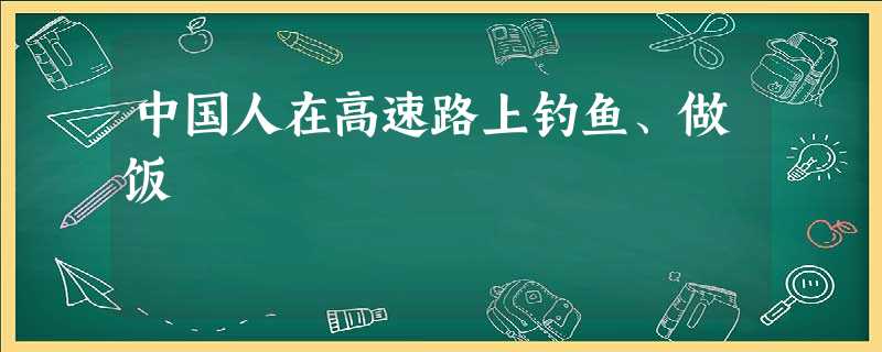 中国人在高速路上钓鱼、做饭 中国人在高速路上钓鱼、做饭