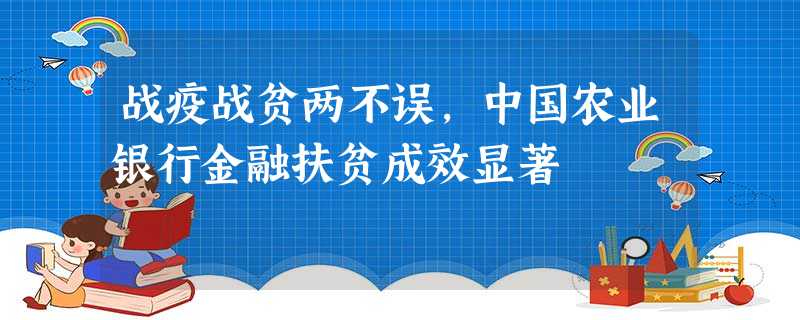 战疫战贫两不误,中国农业银行金融扶贫成效显著 战疫战贫两不误,中国农业银行金融扶贫成效显著