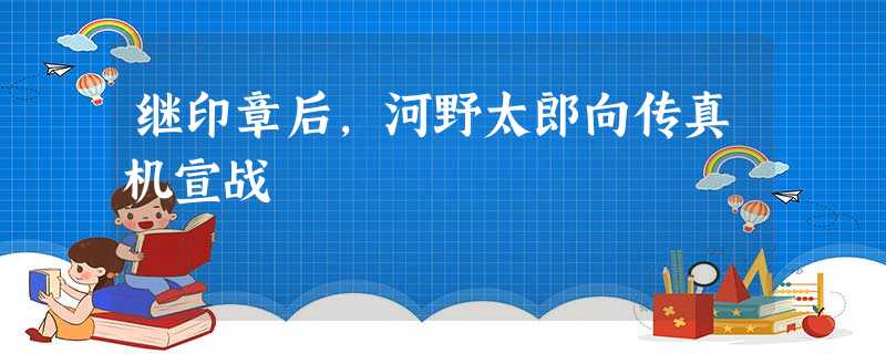 继印章后,河野太郎向传真机宣战 继印章后,河野太郎向传真机宣战