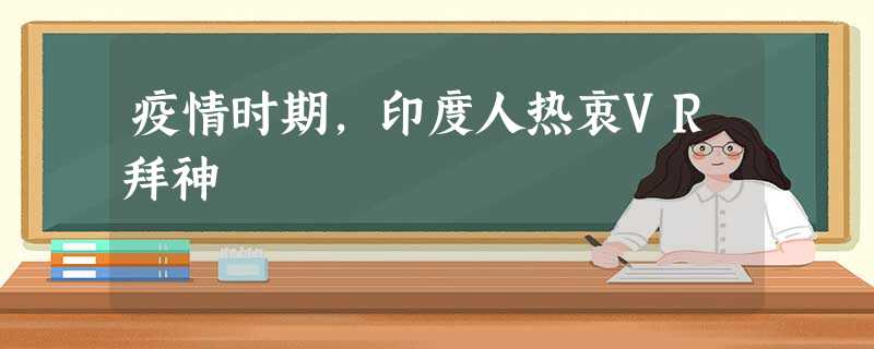 疫情时期,印度人热衷VR拜神 疫情时期,印度人热衷VR拜神