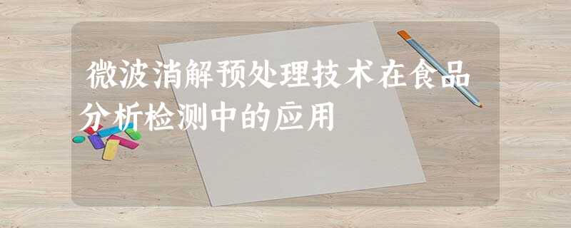 微波消解预处理技术在食品分析检测中的应用 微波消解预处理技术在食品分析检测中的应用
