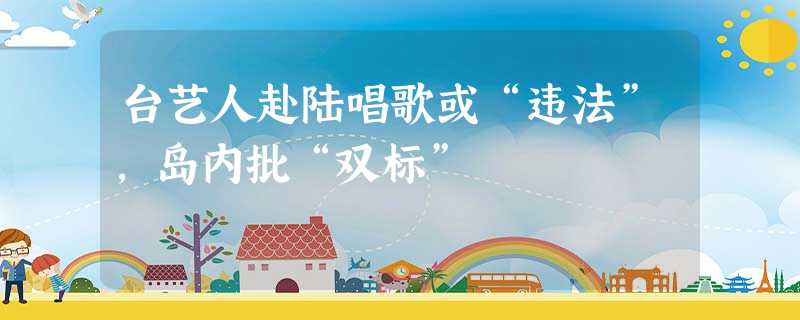 台艺人赴陆唱歌或“违法”,岛内批“双标” 台艺人赴陆唱歌或“违法”,岛内批“双标”