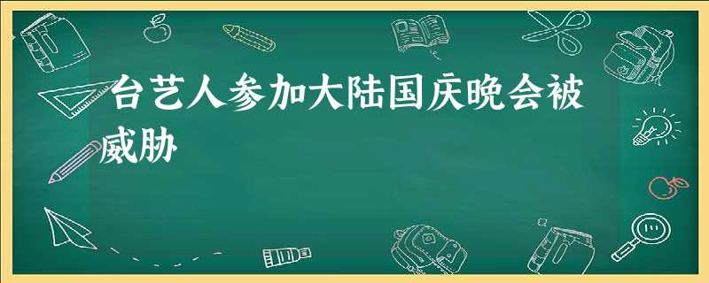 台艺人参加大陆国庆晚会被威胁 台艺人参加大陆国庆晚会被威胁