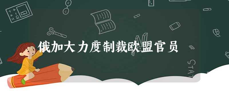 俄加大力度制裁欧盟官员 俄加大力度制裁欧盟官员