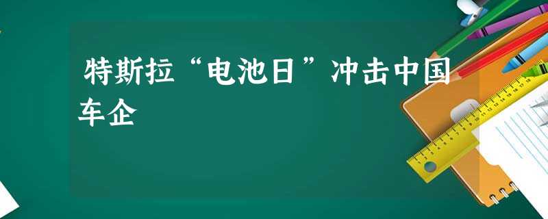 特斯拉“电池日”冲击中国车企 特斯拉“电池日”冲击中国车企