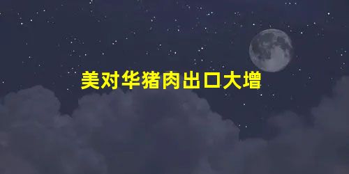 美对华猪肉出口大增 美对华猪肉出口大增
