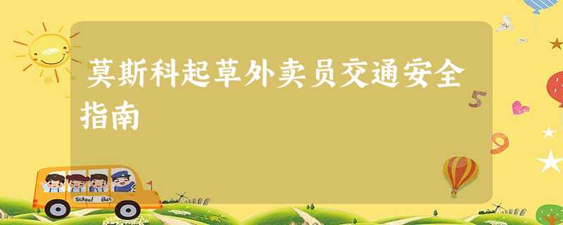 莫斯科起草外卖员交通安全指南 莫斯科起草外卖员交通安全指南