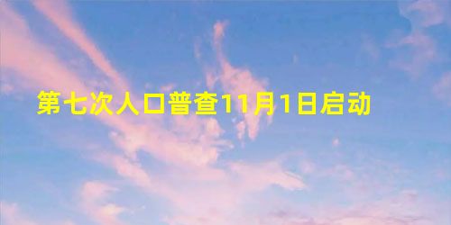 第七次人口普查11月1日启动 第七次人口普查11月1日启动