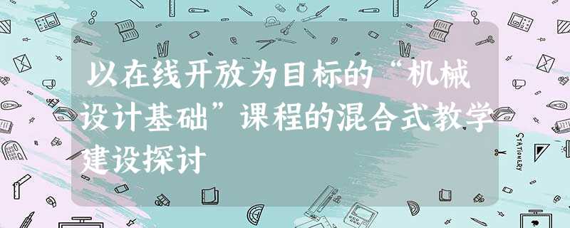 以在线开放为目标的“机械设计基础”课程的混合式教学建设探讨 以在线开放为目标的“机械设计基础”课程的混合式教学建设探讨