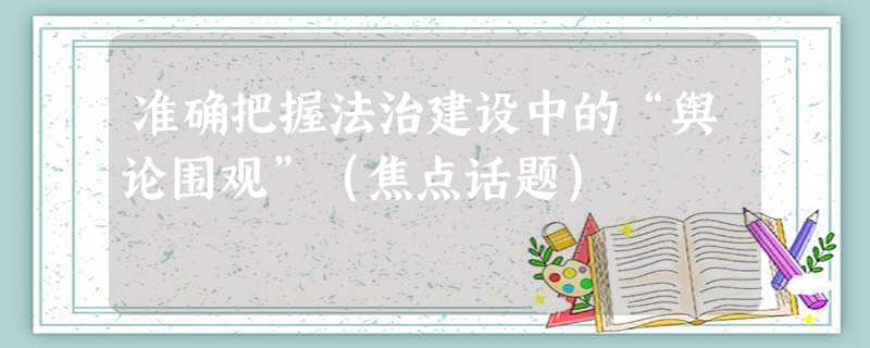 准确把握法治建设中的“舆论围观”(焦点话题) 准确把握法治建设中的“舆论围观”(焦点话题)