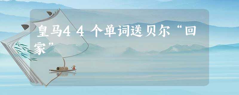 皇马44个单词送贝尔“回家” 皇马44个单词送贝尔“回家”
