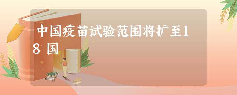 中国疫苗试验范围将扩至18国 中国疫苗试验范围将扩至18国