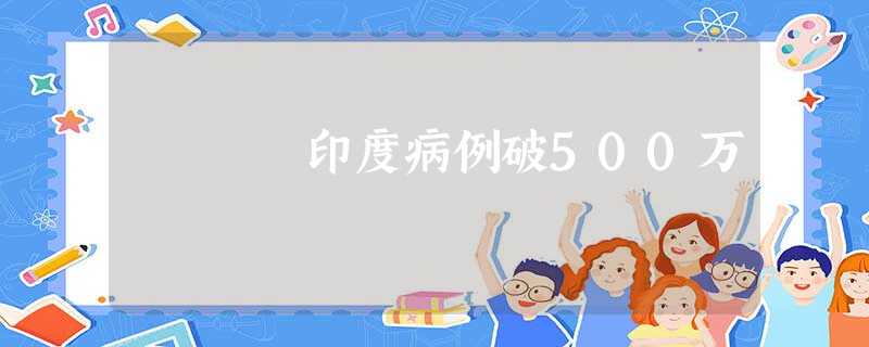 印度病例破500万 印度病例破500万