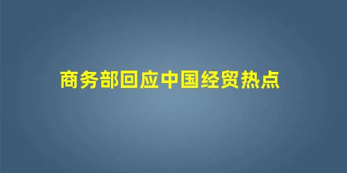 商务部回应中国经贸热点 商务部回应中国经贸热点