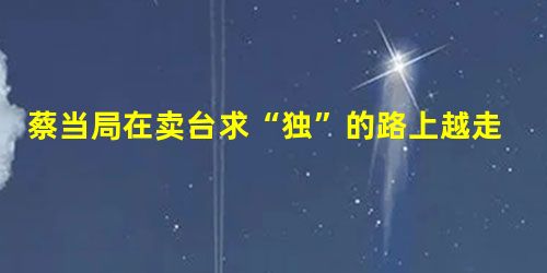 蔡当局在卖台求“独”的路上越走越远(环球锐评) 蔡当局在卖台求“独”的路上越走越远(环球锐评)