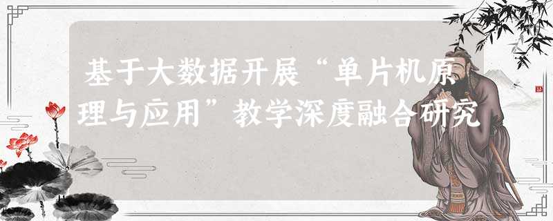 基于大数据开展“单片机原理与应用”教学深度融合研究 基于大数据开展“单片机原理与应用”教学深度融合研究