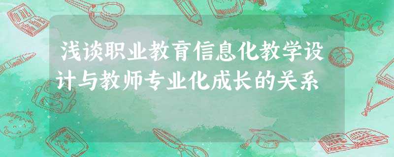 浅谈职业教育信息化教学设计与教师专业化成长的关系 浅谈职业教育信息化教学设计与教师专业化成长的关系
