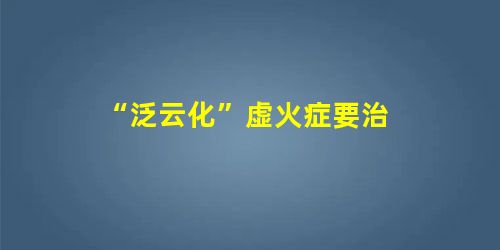 “泛云化”虚火症要治 “泛云化”虚火症要治