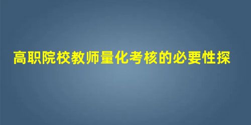 高职院校教师量化考核的必要性探究 高职院校教师量化考核的必要性探究