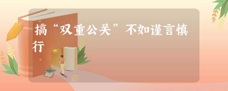 搞“双重公关”不如谨言慎行 搞“双重公关”不如谨言慎行