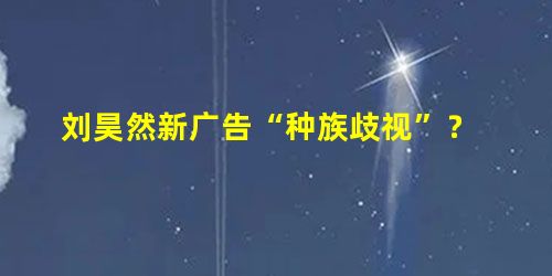 刘昊然新广告“种族歧视”? 刘昊然新广告“种族歧视”?