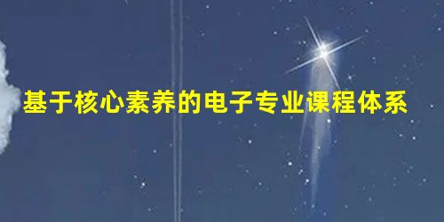 基于核心素养的电子专业课程体系构建的几个基本问题探讨 基于核心素养的电子专业课程体系构建的几个基本问题探讨