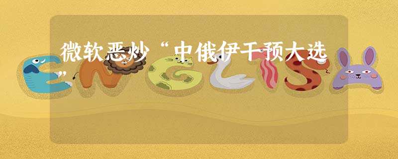 微软恶炒“中俄伊干预大选” 微软恶炒“中俄伊干预大选”