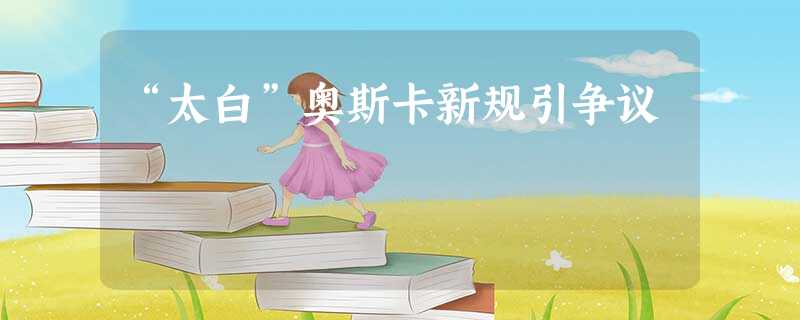 “太白”奥斯卡新规引争议 “太白”奥斯卡新规引争议