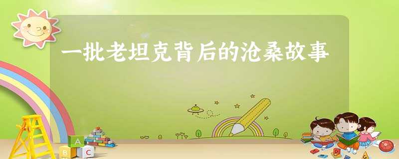一批老坦克背后的沧桑故事 一批老坦克背后的沧桑故事