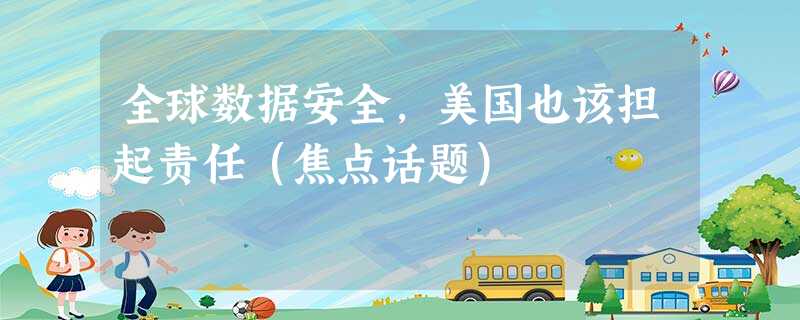 全球数据安全,美国也该担起责任(焦点话题) 全球数据安全,美国也该担起责任(焦点话题)