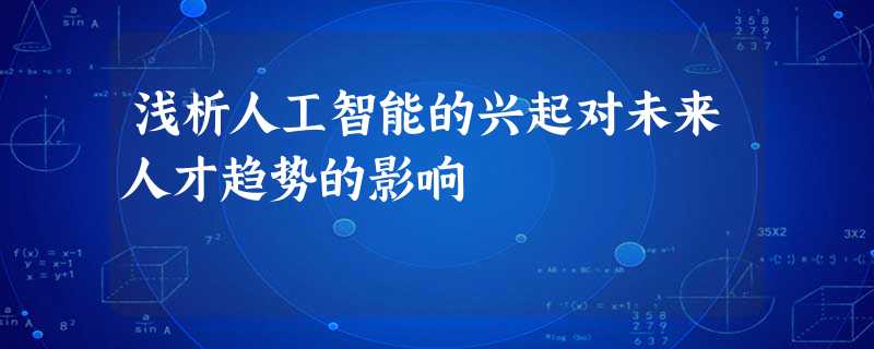 浅析人工智能的兴起对未来人才趋势的影响 浅析人工智能的兴起对未来人才趋势的影响