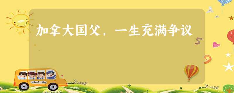 加拿大国父,一生充满争议 加拿大国父,一生充满争议