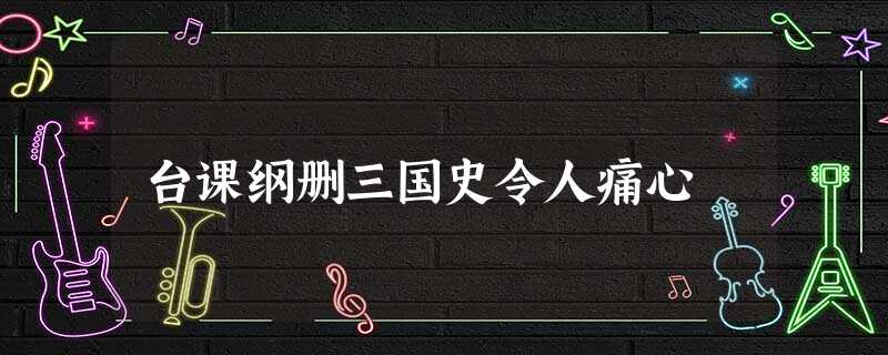 台课纲删三国史令人痛心 台课纲删三国史令人痛心