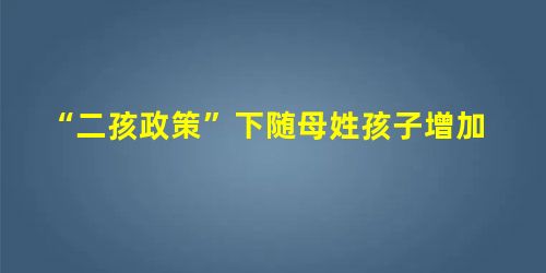 “二孩政策”下随母姓孩子增加 “二孩政策”下随母姓孩子增加