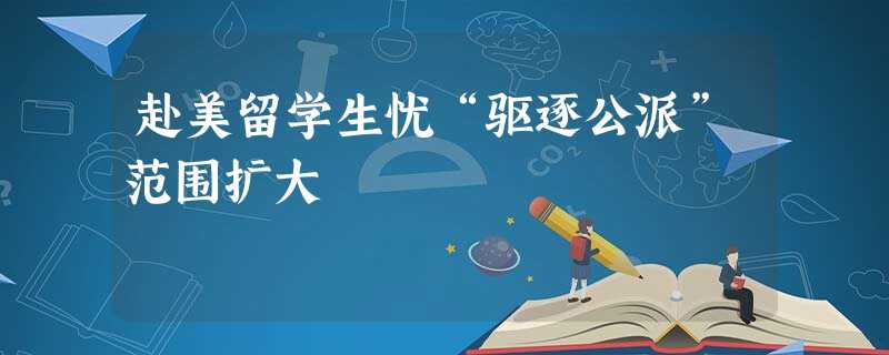 赴美留学生忧“驱逐公派”范围扩大 赴美留学生忧“驱逐公派”范围扩大