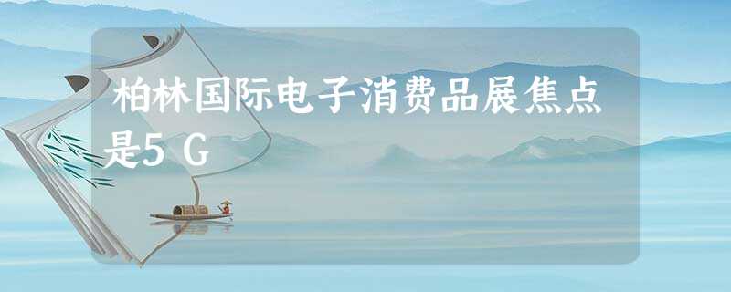 柏林国际电子消费品展焦点是5G 柏林国际电子消费品展焦点是5G