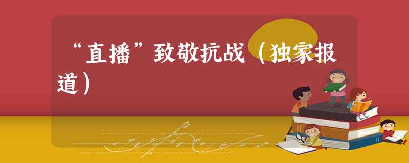 “直播”致敬抗战(独家报道) “直播”致敬抗战(独家报道)