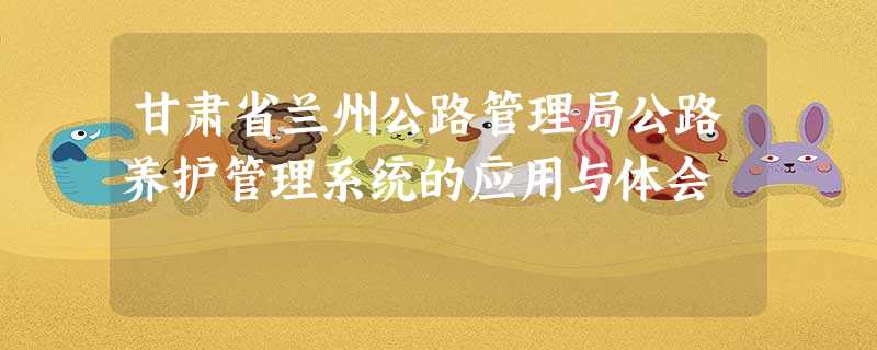 甘肃省兰州公路管理局公路养护管理系统的应用与体会 甘肃省兰州公路管理局公路养护管理系统的应用与体会