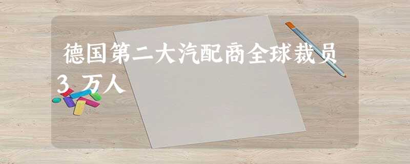 德国第二大汽配商全球裁员3万人 德国第二大汽配商全球裁员3万人