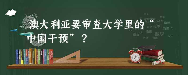 澳大利亚要审查大学里的“中国干预”? 澳大利亚要审查大学里的“中国干预”?