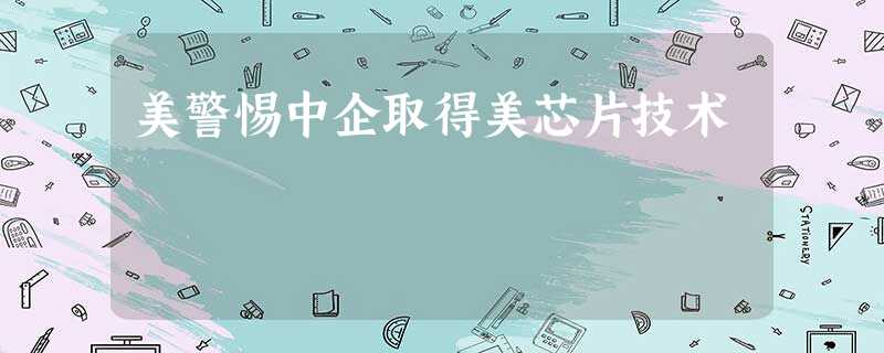 美警惕中企取得美芯片技术 美警惕中企取得美芯片技术