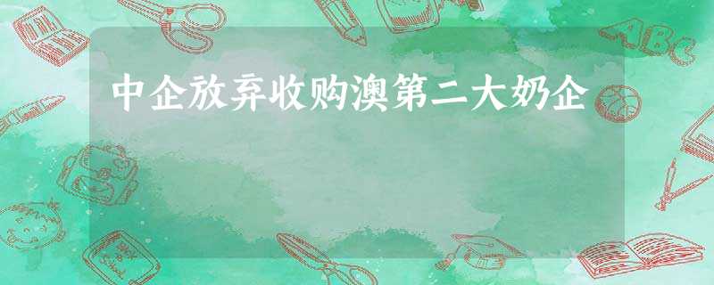 中企放弃收购澳第二大奶企 中企放弃收购澳第二大奶企