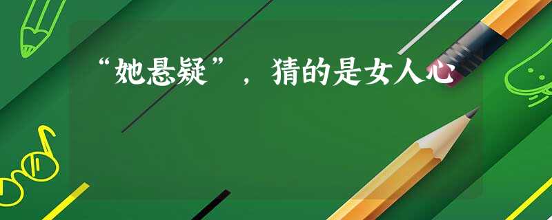 “她悬疑”,猜的是女人心 “她悬疑”,猜的是女人心