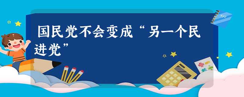国民党不会变成“另一个民进党” 国民党不会变成“另一个民进党”